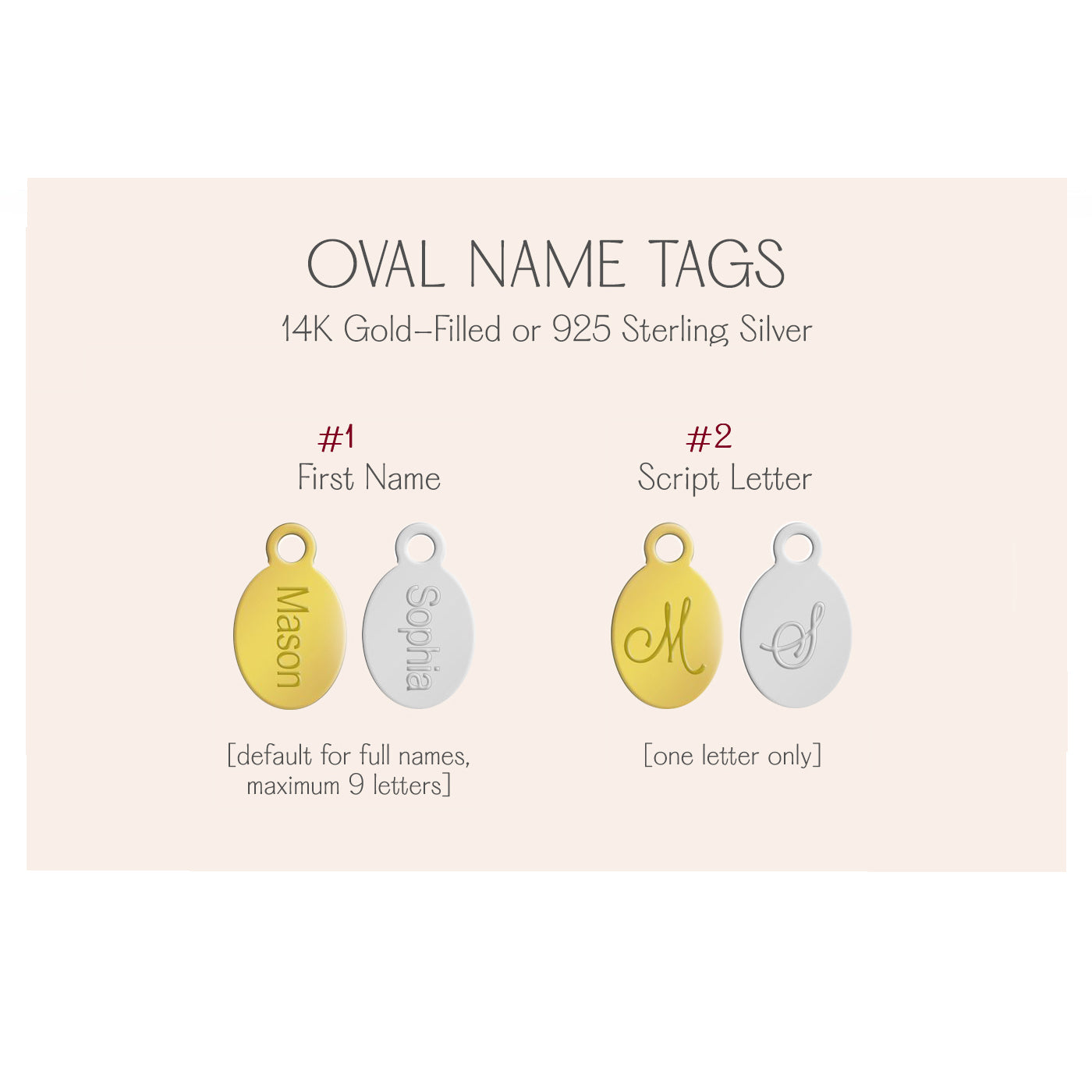 Your design is engraved by our engraving machines and will forever stand the test of time! The oval tags can be engraved on 1 side with a name or script letter and has a 10 character limit.