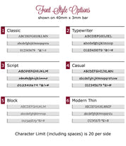 Choose from classic, typewriter, script, casual, block or modern thin fonts to engrave a name, phrase, special date or quote. 20 character limit.