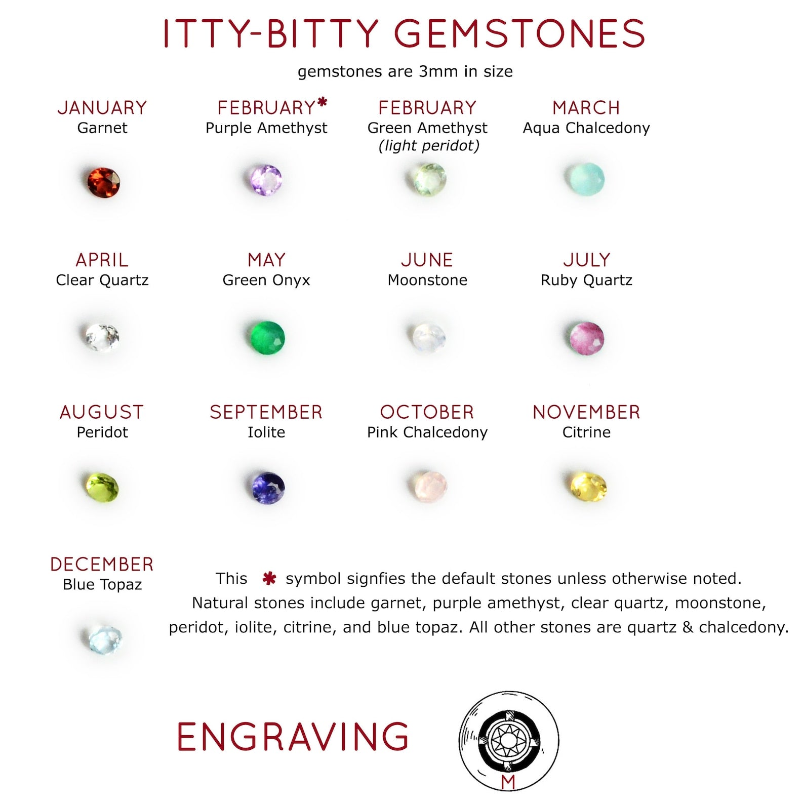 Our birthstones feature garnet, purple amethyst, green amethyst, aqua chalcedony, clear quartz, green onyx, moonstone, ruby quartz, peridot, iolite, pink chalcedony, citrine, and blue topaz.