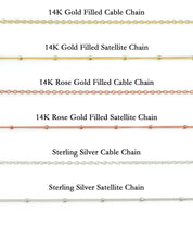 Chain Options for Necklace. 14K Gold Filled Cable or Satellite Chain, 14K Rose Gold Filled Cable or Satellite Chain, 925 Sterling Silver Cable or Satellite Chain