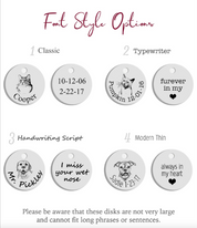 Choose form our classic, typewriter, script or modern thin font style options to engrave your pets name, date of birth, gotcha day or short phrase