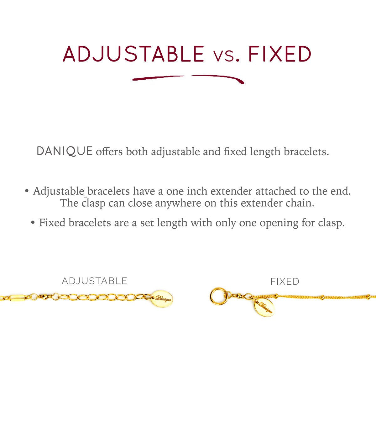 ADJUSTABLE: This style has a one inch extender chain at the end that allows for the clasp to close anywhere along this chain. FIXED: This style has only one loop at the end for the clasp to close on.